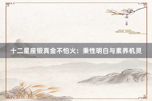 十二星座锻真金不怕火：秉性明白与素养机灵