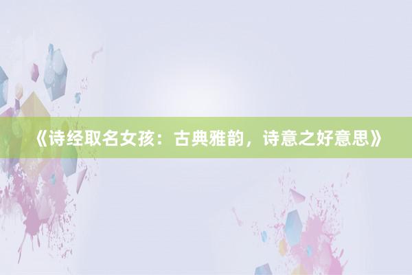 《诗经取名女孩：古典雅韵，诗意之好意思》