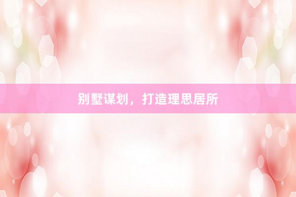 别墅谋划，打造理思居所